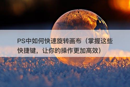 PS中如何快速旋转画布（掌握这些快捷键，让你的操作更加高效）