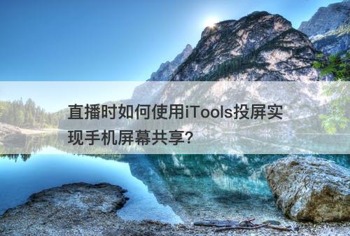 直播时如何使用iTools投屏实现手机屏幕共享？