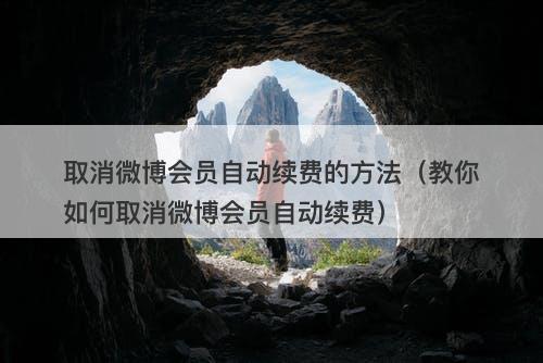 取消微博会员自动续费的方法（教你如何取消微博会员自动续费）