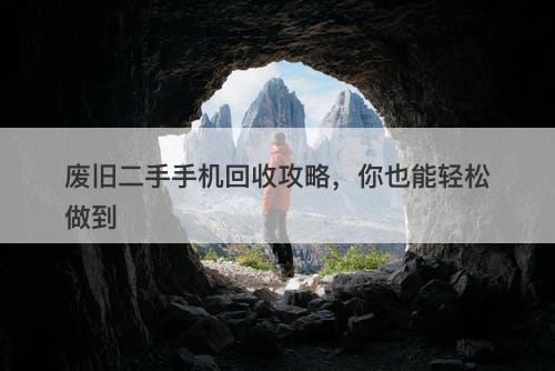 废旧二手手机回收攻略，你也能轻松做到