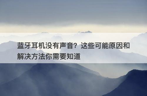 蓝牙耳机没有声音？这些可能原因和解决方法你需要知道