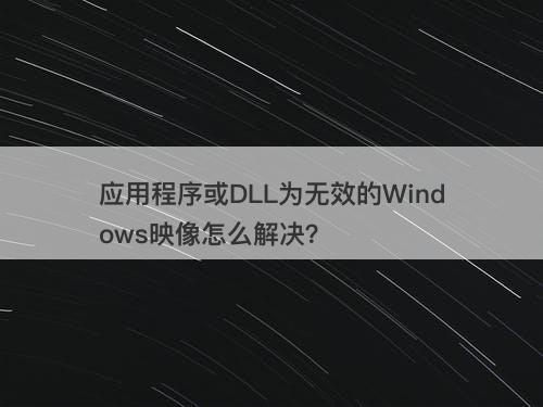 应用程序或DLL为无效的Windows映像怎么解决？