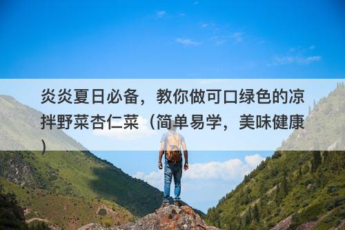 炎炎夏日必备，教你做可口绿色的凉拌野菜杏仁菜（简单易学，美味健康）