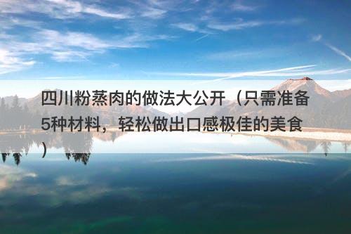四川粉蒸肉的做法大公开（只需准备5种材料，轻松做出口感极佳的美食）