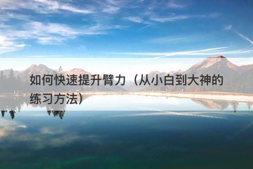 如何快速提升臂力（从小白到大神的练习方法）