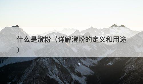 什么是澄粉（详解澄粉的定义和用途）