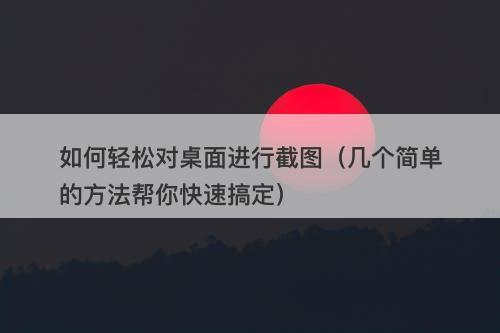 如何轻松对桌面进行截图（几个简单的方法帮你快速搞定）
