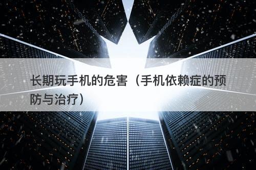 长期玩手机的危害（手机依赖症的预防与治疗）