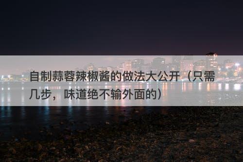 自制蒜蓉辣椒酱的做法大公开（只需几步，味道绝不输外面的）