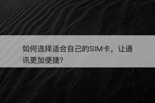 如何选择适合自己的SIM卡，让通讯更加便捷？