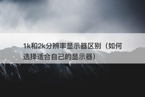 1k和2k分辨率显示器区别（如何选择适合自己的显示器）