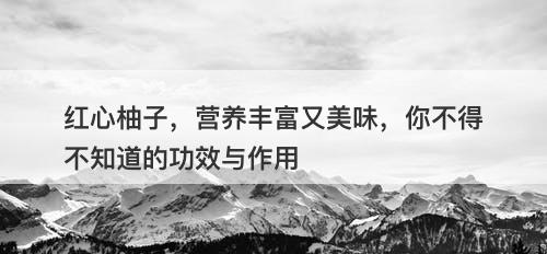 红心柚子，营养丰富又美味，你不得不知道的功效与作用