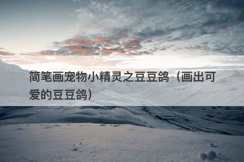 简笔画宠物小精灵之豆豆鸽（画出可爱的豆豆鸽）