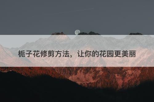 栀子花修剪方法，让你的花园更美丽