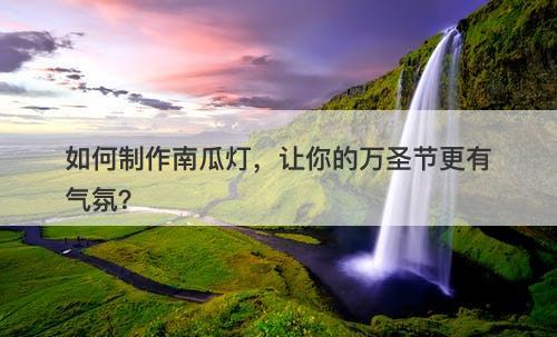 如何制作南瓜灯，让你的万圣节更有气氛？