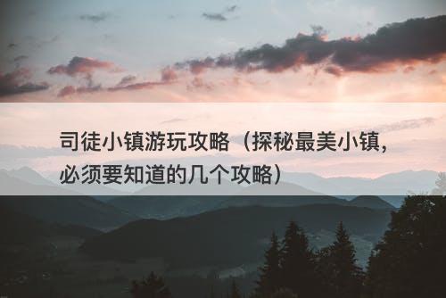 司徒小镇游玩攻略（探秘最美小镇，必须要知道的几个攻略）