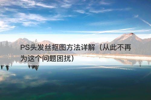 PS头发丝抠图方法详解（从此不再为这个问题困扰）