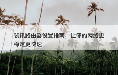 裴讯路由器设置指南，让你的网络更稳定更快速