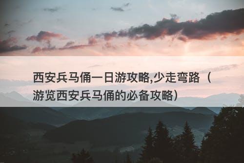 西安兵马俑一日游攻略,少走弯路（游览西安兵马俑的必备攻略）