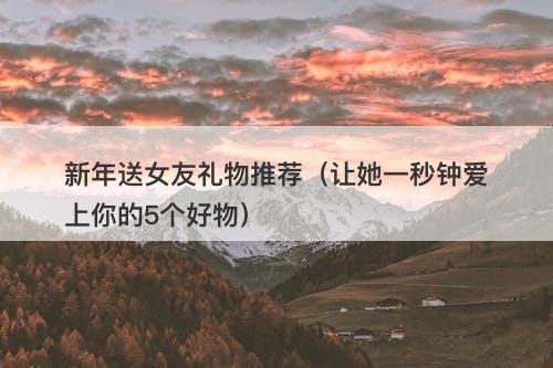 新年送女友礼物推荐（让她一秒钟爱上你的5个好物）