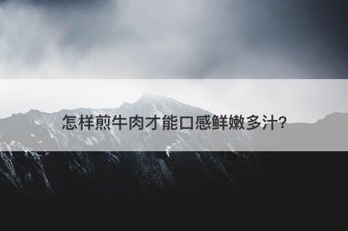 怎样煎牛肉才能口感鲜嫩多汁？