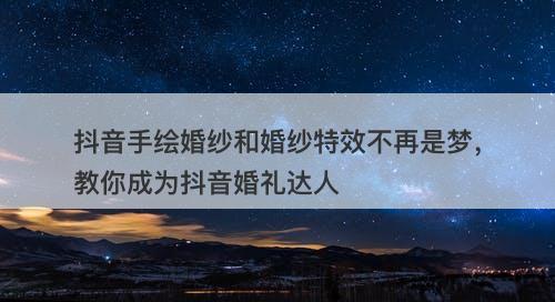 抖音手绘婚纱和婚纱特效不再是梦，教你成为抖音婚礼达人
