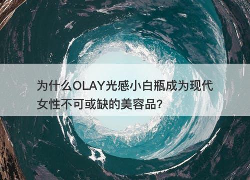 为什么OLAY光感小白瓶成为现代女性不可或缺的美容品？