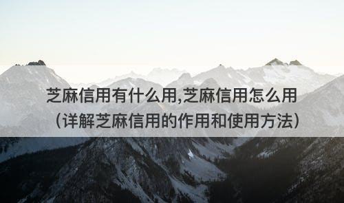 芝麻信用有什么用,芝麻信用怎么用（详解芝麻信用的作用和使用方法）