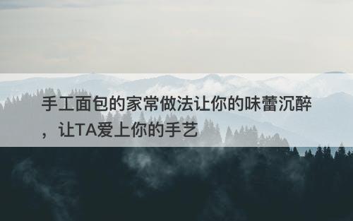 手工面包的家常做法让你的味蕾沉醉，让TA爱上你的手艺