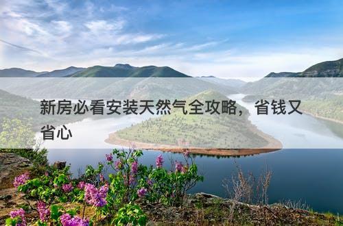 新房必看安装天然气全攻略，省钱又省心