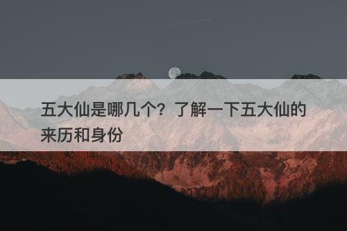 五大仙是哪几个？了解一下五大仙的来历和身份