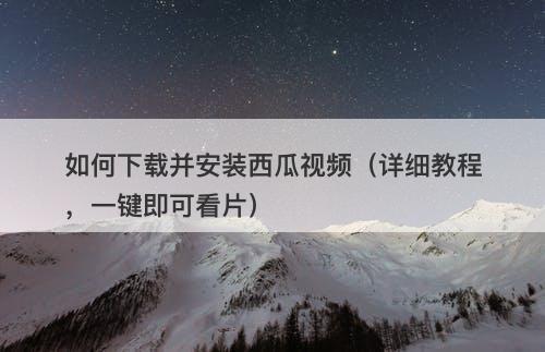 如何下载并安装西瓜视频（详细教程，一键即可看片）