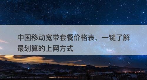 中国移动宽带套餐价格表，一键了解最划算的上网方式