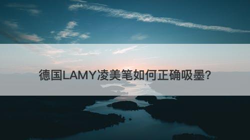 德国LAMY凌美笔如何正确吸墨？