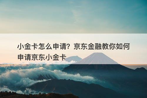 小金卡怎么申请？京东金融教你如何申请京东小金卡