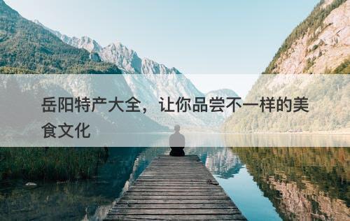 岳阳特产大全，让你品尝不一样的美食文化