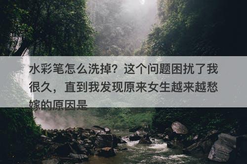 水彩笔怎么洗掉？这个问题困扰了我很久，直到我发现原来女生越来越愁嫁的原因是-图1