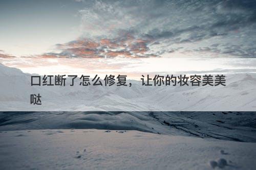 口红断了怎么修复，让你的妆容美美哒