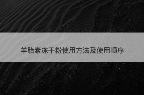 羊胎素冻干粉使用方法及使用顺序-图1