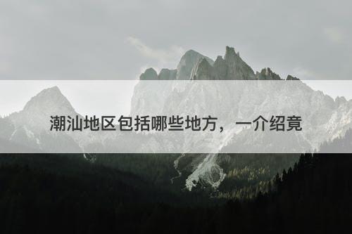 潮汕地区包括哪些地方，一介绍竟
