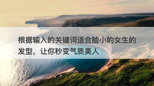 根据输入的关键词适合脸小的女生的发型，让你秒变气质美人