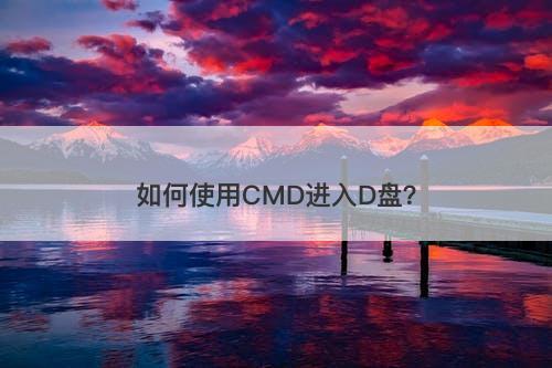 如何使用CMD进入D盘？