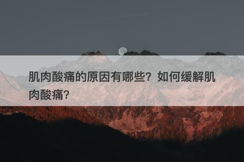 肌肉酸痛的原因有哪些？如何缓解肌肉酸痛？