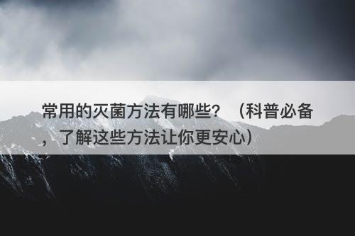 常用的灭菌方法有哪些？（科普必备，了解这些方法让你更安心）