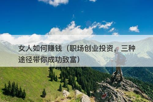 女人如何赚钱（职场创业投资，三种途径带你成功致富）