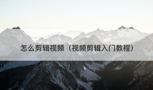 怎么剪辑视频（视频剪辑入门教程）