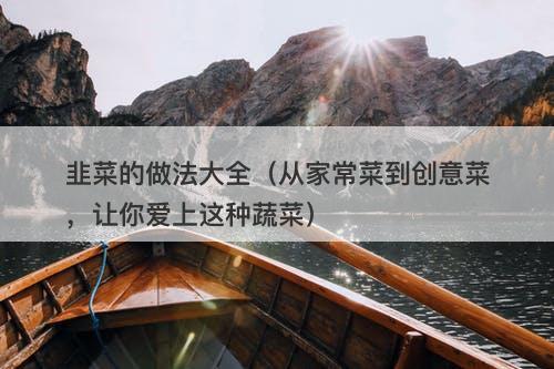 韭菜的做法大全（从家常菜到创意菜，让你爱上这种蔬菜）