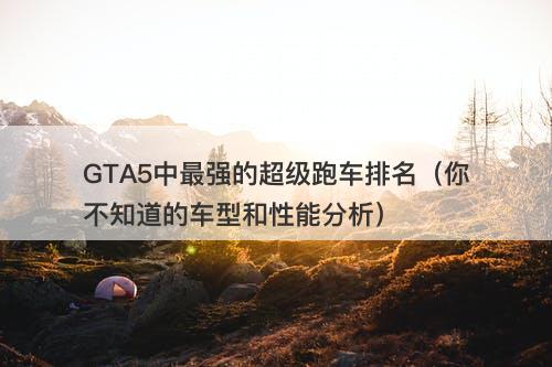 GTA5中最强的超级跑车排名（你不知道的车型和性能分析）