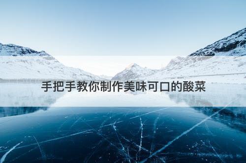 手把手教你制作美味可口的酸菜