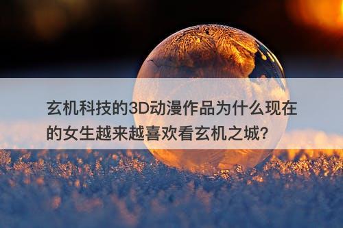 玄机科技的3D动漫作品为什么现在的女生越来越喜欢看玄机之城？